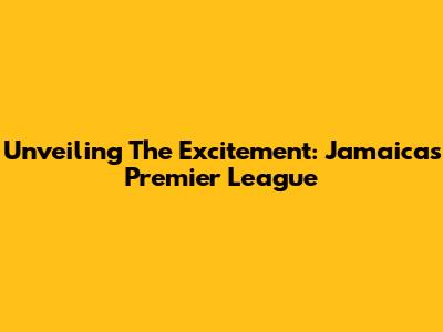 Unveiling The Excitement: Jamaica's Premier League