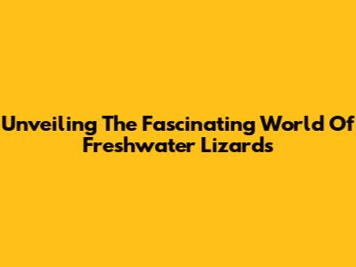 Unveiling The Fascinating World Of Freshwater Lizards