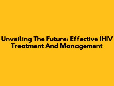 Unveiling The Future: Effective IHIV Treatment And Management