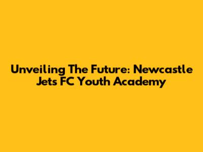 Unveiling The Future: Newcastle Jets FC Youth Academy