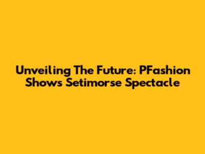 Unveiling The Future: PFashion Show's Setimorse Spectacle