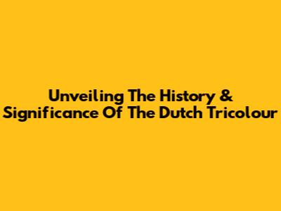 Unveiling The History & Significance Of The Dutch Tricolour