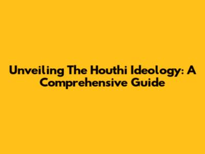 Unveiling The Houthi Ideology: A Comprehensive Guide