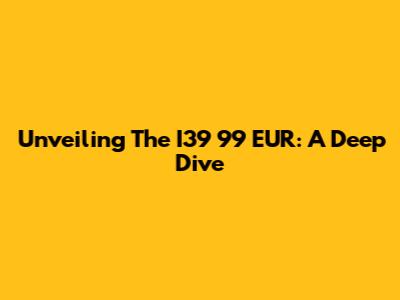 Unveiling The I39 99 EUR: A Deep Dive