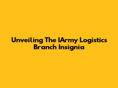 Unveiling The IArmy Logistics Branch Insignia