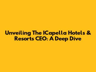 Unveiling The ICapella Hotels & Resorts CEO: A Deep Dive