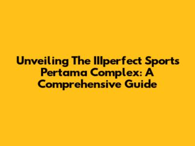 Unveiling The IIIperfect Sports Pertama Complex: A Comprehensive Guide