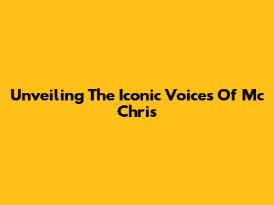 Unveiling The Iconic Voices Of Mc Chris