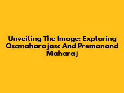 Unveiling The Image: Exploring Oscmaharajasc And Premanand Maharaj