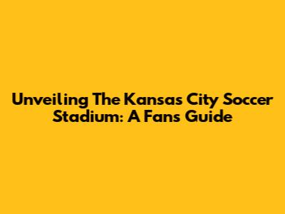 Unveiling The Kansas City Soccer Stadium: A Fan's Guide