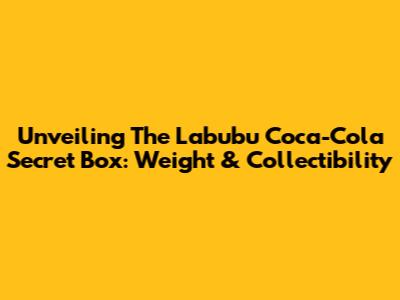 Unveiling The Labubu Coca-Cola Secret Box: Weight & Collectibility