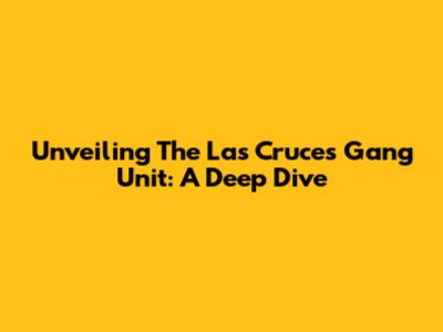 Unveiling The Las Cruces Gang Unit: A Deep Dive