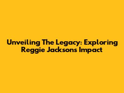 Unveiling The Legacy: Exploring Reggie Jackson's Impact