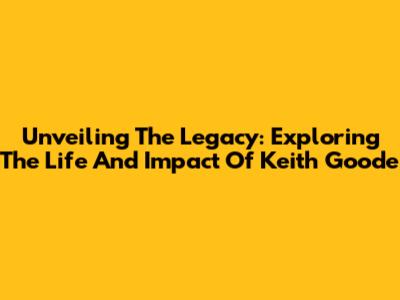Unveiling The Legacy: Exploring The Life And Impact Of Keith Goode