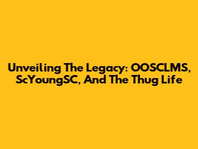 Unveiling The Legacy: OOSCLMS, ScYoungSC, And The Thug Life
