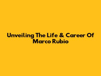 Unveiling The Life & Career Of Marco Rubio