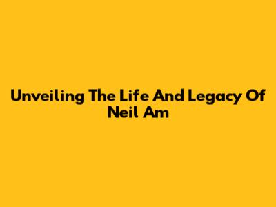 Unveiling The Life And Legacy Of Neil Am