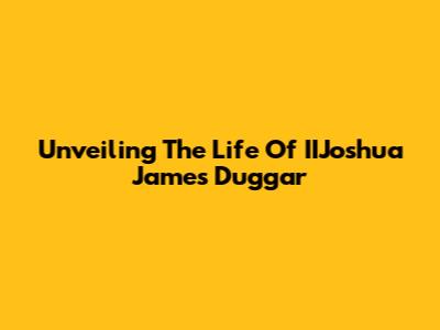 Unveiling The Life Of IIJoshua James Duggar