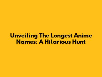 Unveiling The Longest Anime Names: A Hilarious Hunt