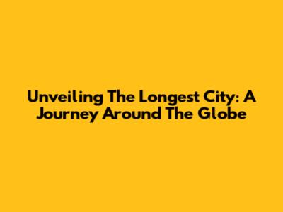 Unveiling The Longest City: A Journey Around The Globe