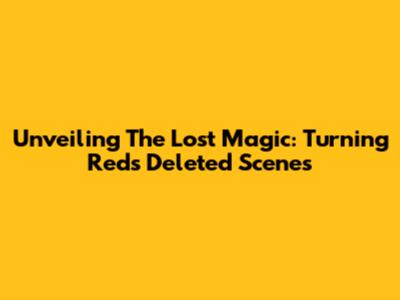 Unveiling The Lost Magic: Turning Red's Deleted Scenes