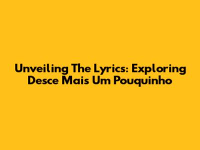 Unveiling The Lyrics: Exploring 'Desce Mais Um Pouquinho'