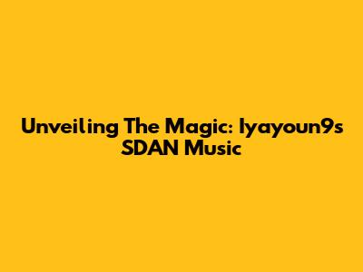 Unveiling The Magic: Iyayoun9's SDAN Music