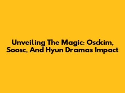 Unveiling The Magic: Osckim, Soosc, And Hyun Drama's Impact