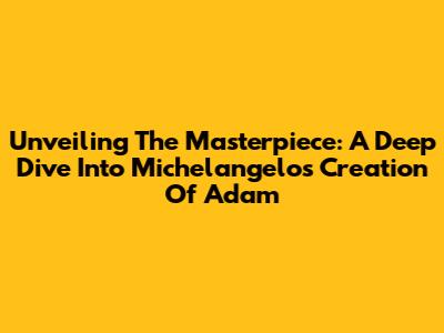 Unveiling The Masterpiece: A Deep Dive Into Michelangelo's Creation Of Adam