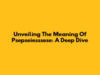 Unveiling The Meaning Of Psepseiesssese: A Deep Dive