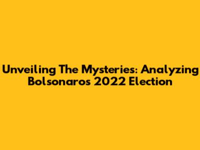 Unveiling The Mysteries: Analyzing Bolsonaro's 2022 Election
