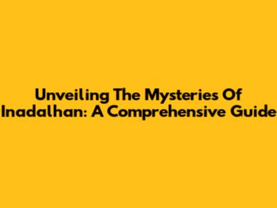 Unveiling The Mysteries Of Inadalhan: A Comprehensive Guide