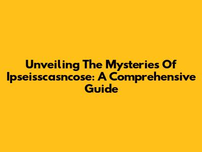 Unveiling The Mysteries Of Ipseisscasncose: A Comprehensive Guide
