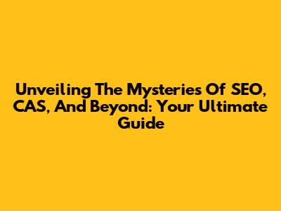 Unveiling The Mysteries Of SEO, CAS, And Beyond: Your Ultimate Guide