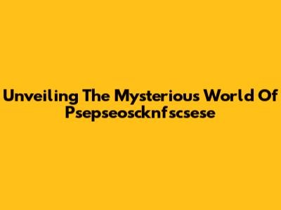 Unveiling The Mysterious World Of Psepseoscknfscsese