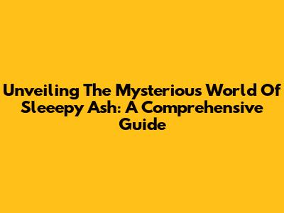 Unveiling The Mysterious World Of Sleeepy Ash: A Comprehensive Guide