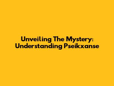 Unveiling The Mystery: Understanding Pseikxanse