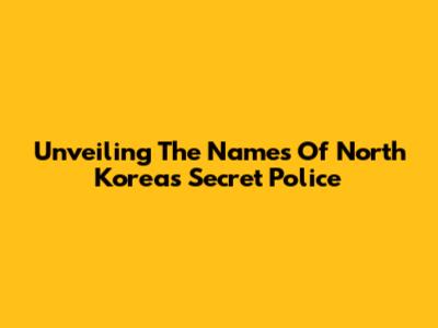 Unveiling The Names Of North Korea's Secret Police
