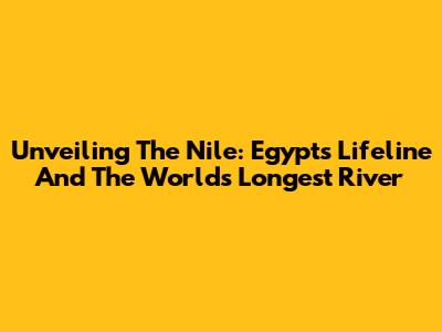 Unveiling The Nile: Egypt's Lifeline And The World's Longest River