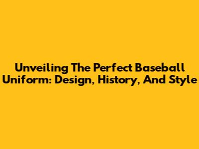 Unveiling The Perfect Baseball Uniform: Design, History, And Style