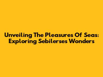 Unveiling The Pleasures Of Seas: Exploring Sebilerse's Wonders