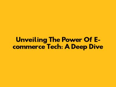 Unveiling The Power Of E-commerce Tech: A Deep Dive