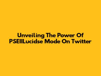 Unveiling The Power Of PSEIILucidse Mode On Twitter