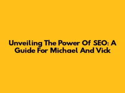 Unveiling The Power Of SEO: A Guide For Michael And Vick