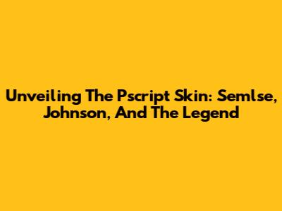 Unveiling The Pscript Skin: Semlse, Johnson, And The Legend