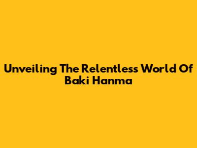 Unveiling The Relentless World Of Baki Hanma