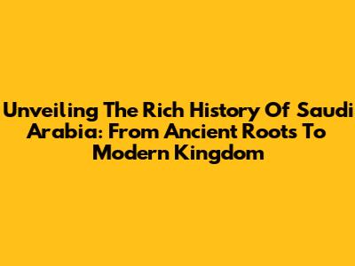 Unveiling The Rich History Of Saudi Arabia: From Ancient Roots To Modern Kingdom