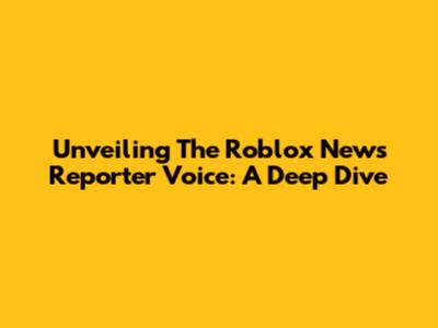 Unveiling The Roblox News Reporter Voice: A Deep Dive