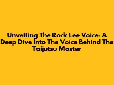 Unveiling The Rock Lee Voice: A Deep Dive Into The Voice Behind The Taijutsu Master