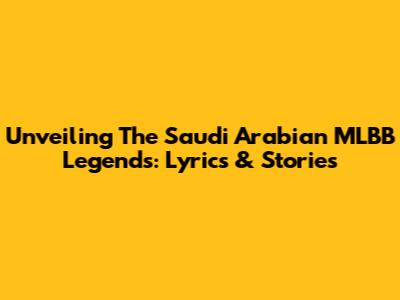 Unveiling The Saudi Arabian MLBB Legends: Lyrics & Stories